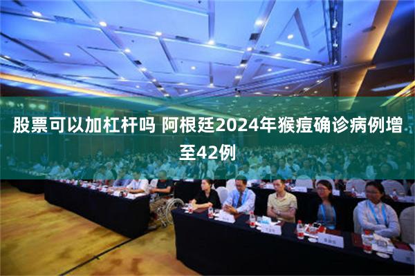 股票可以加杠杆吗 阿根廷2024年猴痘确诊病例增至42例