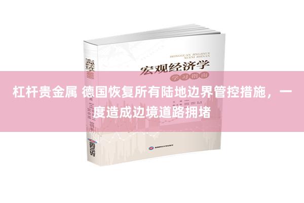 杠杆贵金属 德国恢复所有陆地边界管控措施，一度造成边境道路拥堵