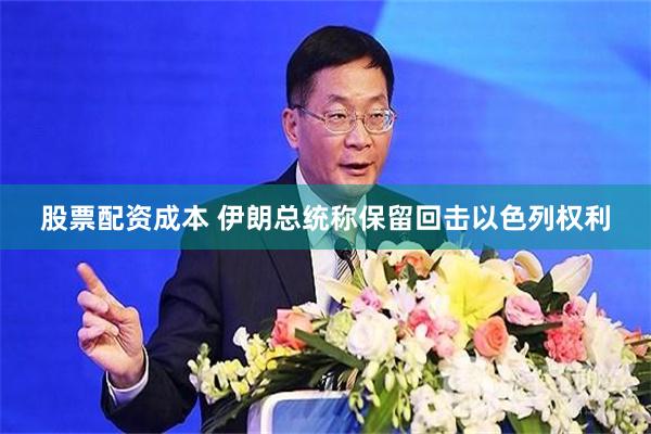 股票配资成本 伊朗总统称保留回击以色列权利