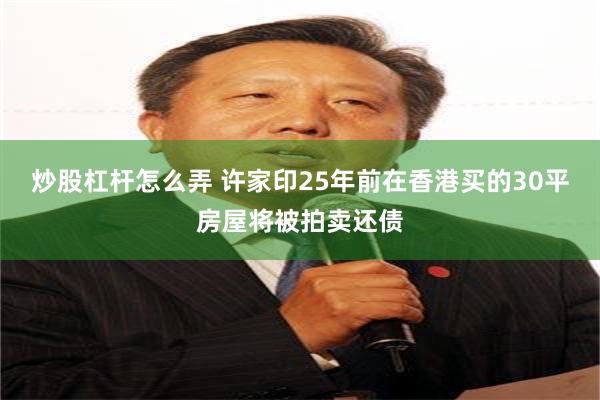 炒股杠杆怎么弄 许家印25年前在香港买的30平房屋将被拍卖还债