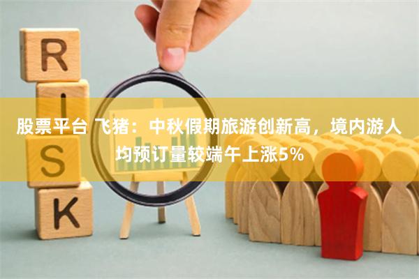 股票平台 飞猪：中秋假期旅游创新高，境内游人均预订量较端午上涨5%
