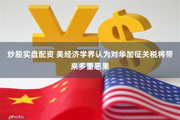 炒股实盘配资 美经济学界认为对华加征关税将带来多重恶果