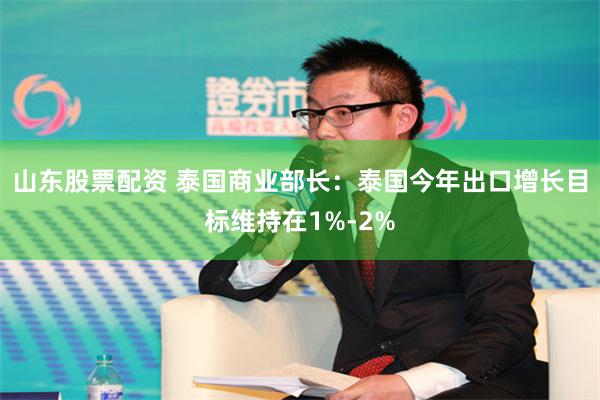 山东股票配资 泰国商业部长：泰国今年出口增长目标维持在1%-2%
