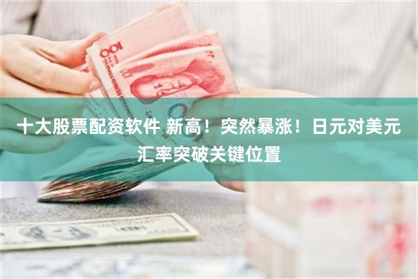 十大股票配资软件 新高！突然暴涨！日元对美元汇率突破关键位置