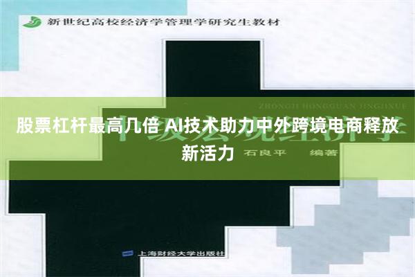 股票杠杆最高几倍 AI技术助力中外跨境电商释放新活力