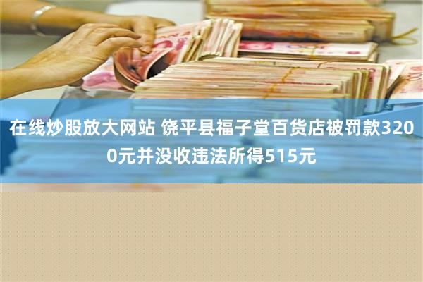 在线炒股放大网站 饶平县福子堂百货店被罚款3200元并没收违法所得515元