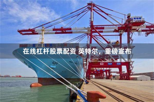 在线杠杆股票配资 英特尔，重磅宣布