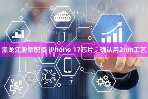 黑龙江股票配资 iPhone 17芯片，确认用2nm工艺