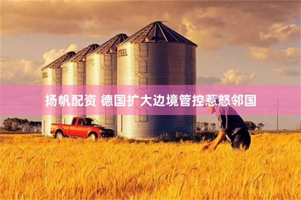 扬帆配资 德国扩大边境管控惹怒邻国