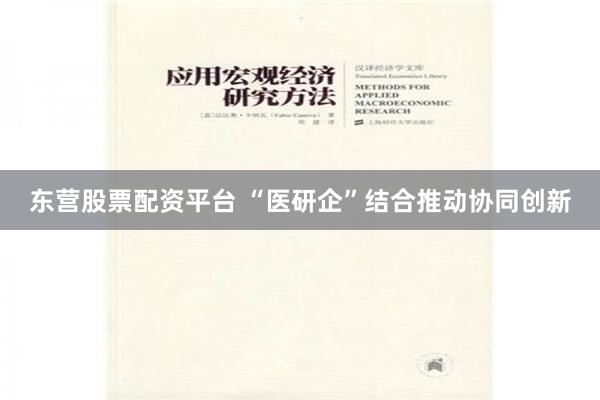 东营股票配资平台 “医研企”结合推动协同创新