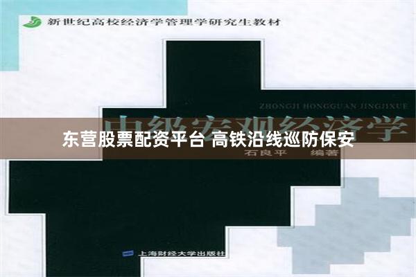 东营股票配资平台 高铁沿线巡防保安