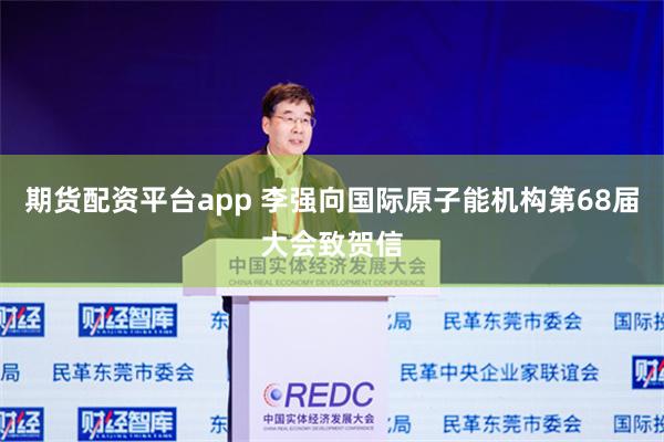 期货配资平台app 李强向国际原子能机构第68届大会致贺信