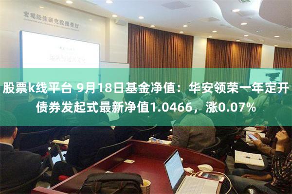股票k线平台 9月18日基金净值：华安领荣一年定开债券发起式最新净值1.0466，涨0.07%