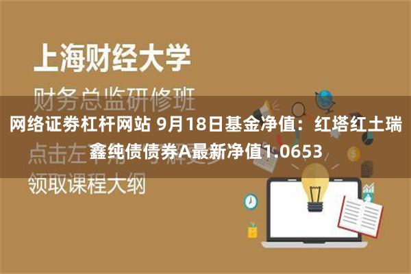 网络证劵杠杆网站 9月18日基金净值：红塔红土瑞鑫纯债债券A最新净值1.0653