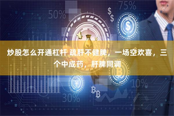 炒股怎么开通杠杆 疏肝不健脾，一场空欢喜，三个中成药，肝脾同调
