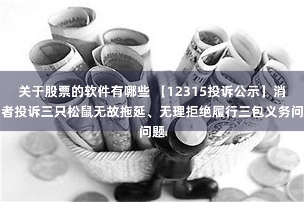 关于股票的软件有哪些 【12315投诉公示】消费者投诉三只松鼠无故拖延、无理拒绝履行三包义务问题