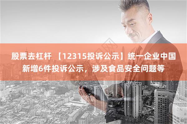 股票去杠杆 【12315投诉公示】统一企业中国新增6件投诉公示，涉及食品安全问题等