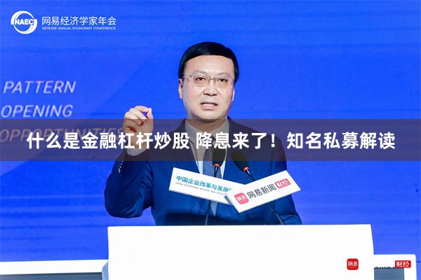 什么是金融杠杆炒股 降息来了！知名私募解读
