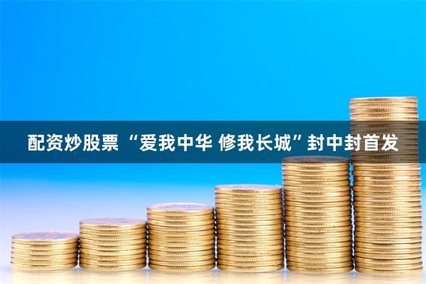 配资炒股票 “爱我中华 修我长城”封中封首发