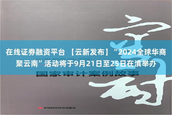 在线证劵融资平台 【云新发布】“2024全球华商聚云南”活动将于9月21日至25日在滇举办