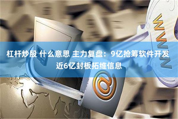 杠杆炒股 什么意思 主力复盘：9亿抢筹软件开发 近6亿封板拓维信息