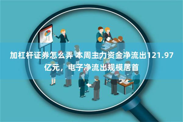 加杠杆证券怎么弄 本周主力资金净流出121.97亿元，电子净流出规模居首