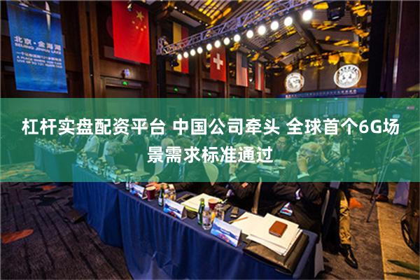 杠杆实盘配资平台 中国公司牵头 全球首个6G场景需求标准通过