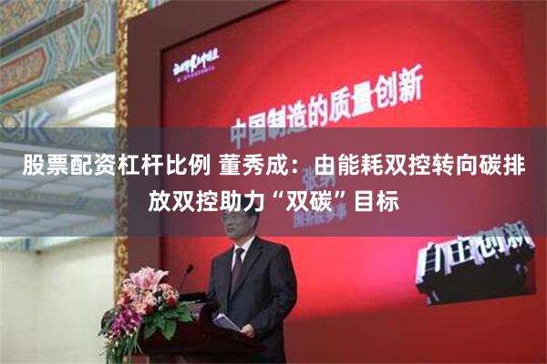 股票配资杠杆比例 董秀成：由能耗双控转向碳排放双控助力“双碳”目标