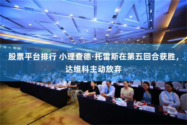 股票平台排行 小理查德·托雷斯在第五回合获胜，达维科主动放弃