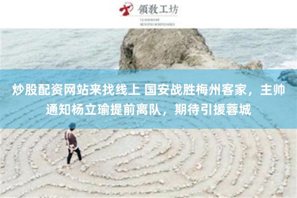 炒股配资网站来找线上 国安战胜梅州客家,主帅通知杨立瑜提前离队,期待引援蓉城