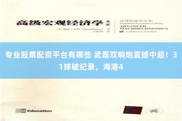 专业股票配资平台有哪些 武磊双响炮震撼中超！31球破纪录，海港4