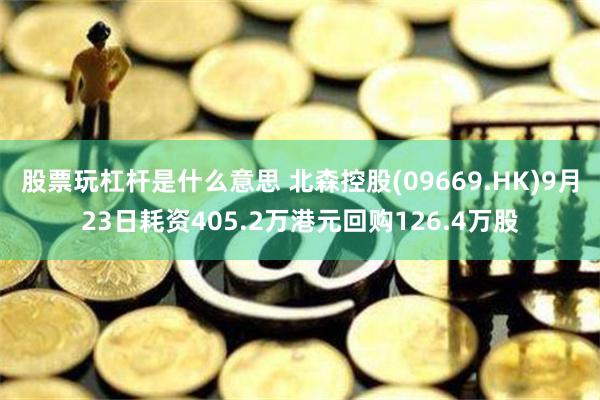 股票玩杠杆是什么意思 北森控股(09669.HK)9月23日耗资405.2万港元回购126.4万股