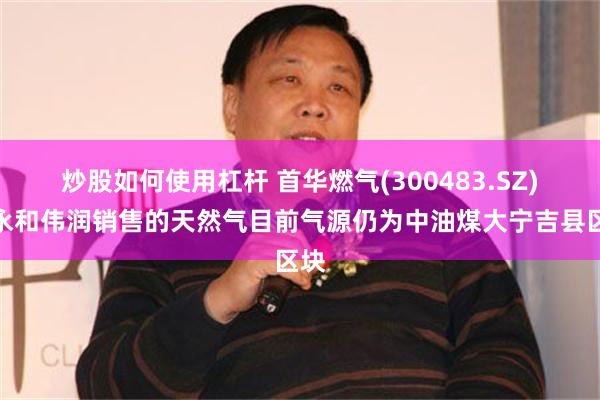 炒股如何使用杠杆 首华燃气(300483.SZ)：永和伟润销售的天然气目前气源仍为中油煤大宁吉县区块