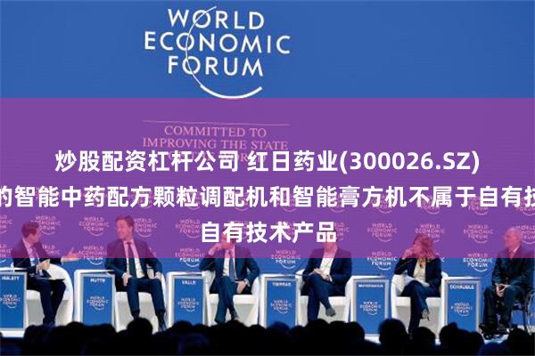 炒股配资杠杆公司 红日药业(300026.SZ)：公司的智能中药配方颗粒调配机和智能膏方机不属于自有技术产品