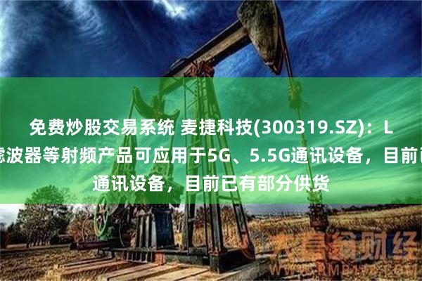 免费炒股交易系统 麦捷科技(300319.SZ)：LTCC、SAW滤波器等射频产品可应用于5G、5.5G通讯设备，目前已有部分供货