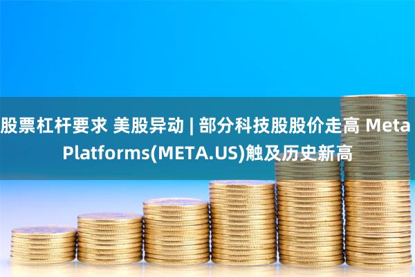 股票杠杆要求 美股异动 | 部分科技股股价走高 Meta Platforms(META.US)触及历史新高