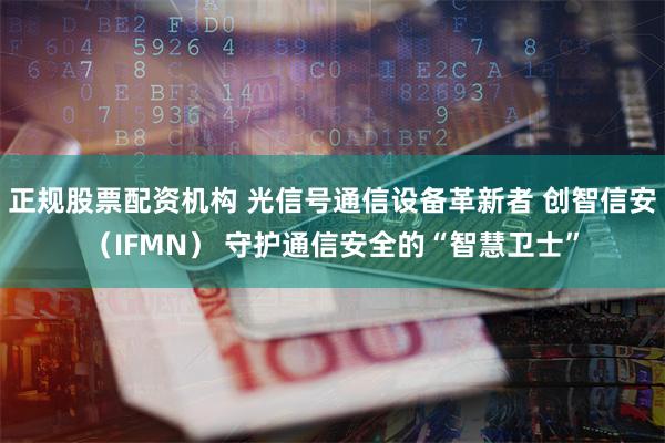 正规股票配资机构 光信号通信设备革新者 创智信安（IFMN） 守护通信安全的“智慧卫士”