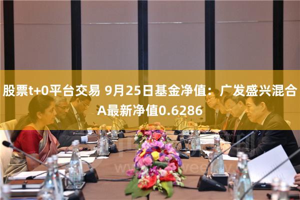 股票t+0平台交易 9月25日基金净值：广发盛兴混合A最新净值0.6286