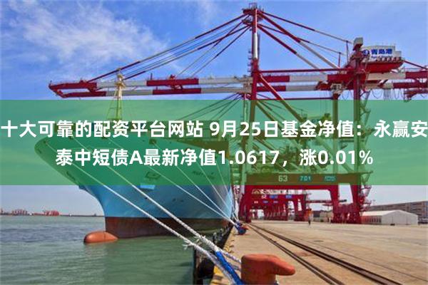 十大可靠的配资平台网站 9月25日基金净值：永赢安泰中短债A最新净值1.0617，涨0.01%