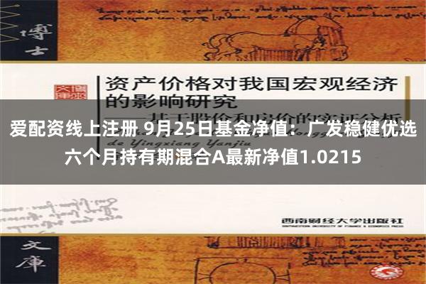 爱配资线上注册 9月25日基金净值：广发稳健优选六个月持有期混合A最新净值1.0215