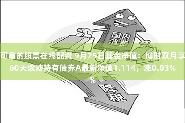 可靠的股票在线配资 9月25日基金净值：博时双月享60天滚动持有债券A最新净值1.114，涨0.03%
