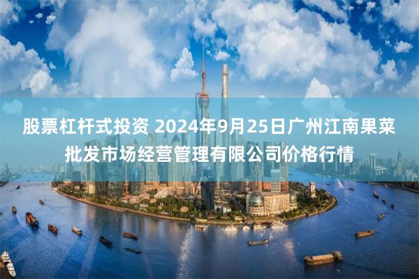 股票杠杆式投资 2024年9月25日广州江南果菜批发市场经营管理有限公司价格行情