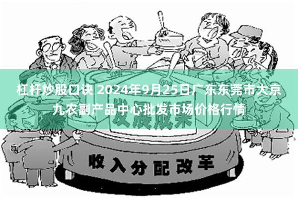 杠杆炒股口诀 2024年9月25日广东东莞市大京九农副产品中心批发市场价格行情