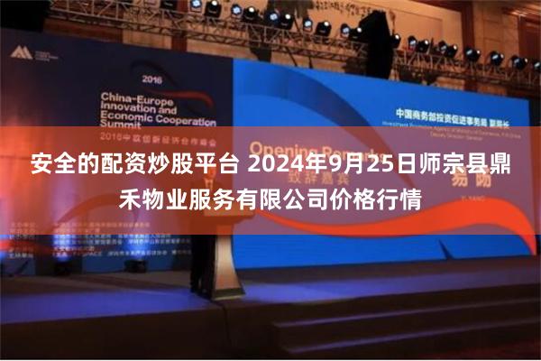 安全的配资炒股平台 2024年9月25日师宗县鼎禾物业服务有限公司价格行情