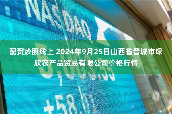 配资炒股线上 2024年9月25日山西省晋城市绿欣农产品贸易有限公司价格行情