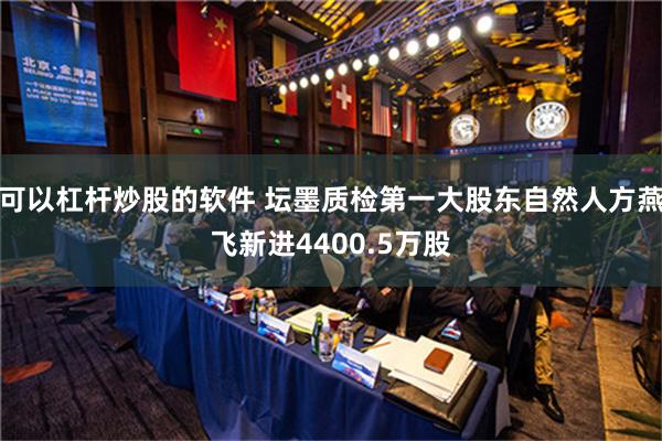 可以杠杆炒股的软件 坛墨质检第一大股东自然人方燕飞新进4400.5万股