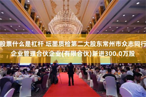 股票什么是杠杆 坛墨质检第二大股东常州市众志同行企业管理合伙企业(有限合伙)新进300.0万股