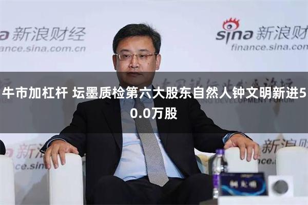 牛市加杠杆 坛墨质检第六大股东自然人钟文明新进50.0万股