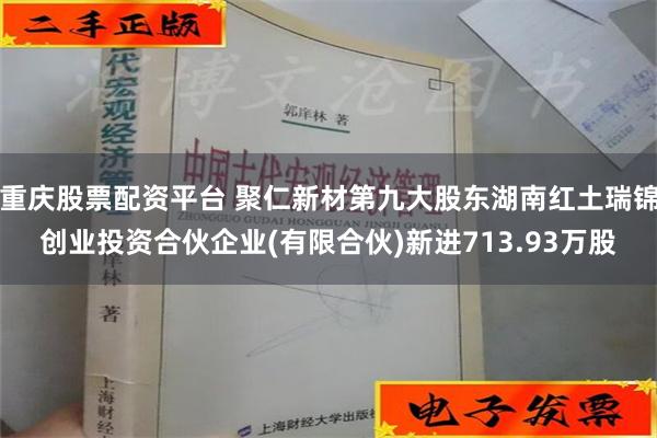 重庆股票配资平台 聚仁新材第九大股东湖南红土瑞锦创业投资合伙企业(有限合伙)新进713.93万股