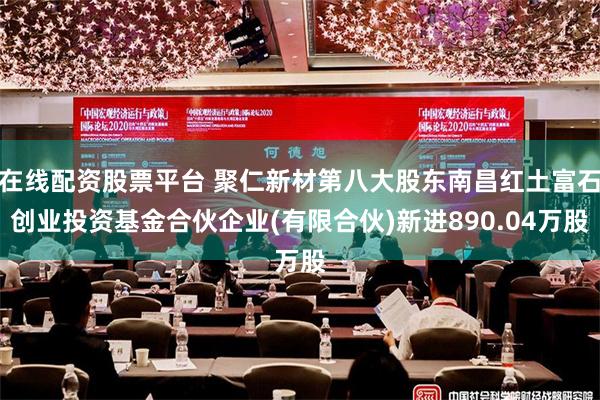 在线配资股票平台 聚仁新材第八大股东南昌红土富石创业投资基金合伙企业(有限合伙)新进890.04万股